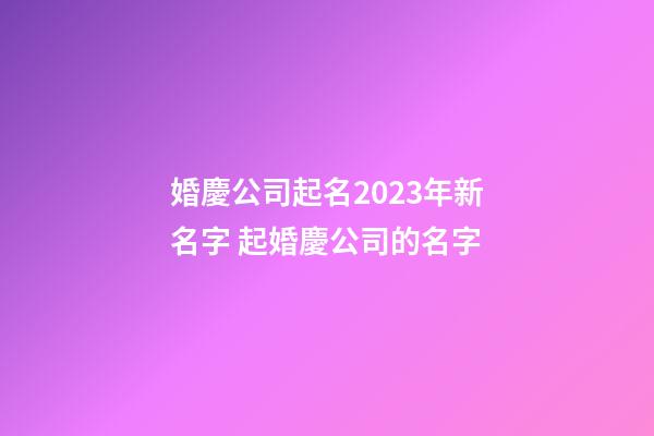 婚慶公司起名2023年新名字 起婚慶公司的名字-第1張-公司起名-玄機派